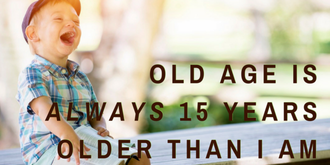 Old age is always 15 years older than I am